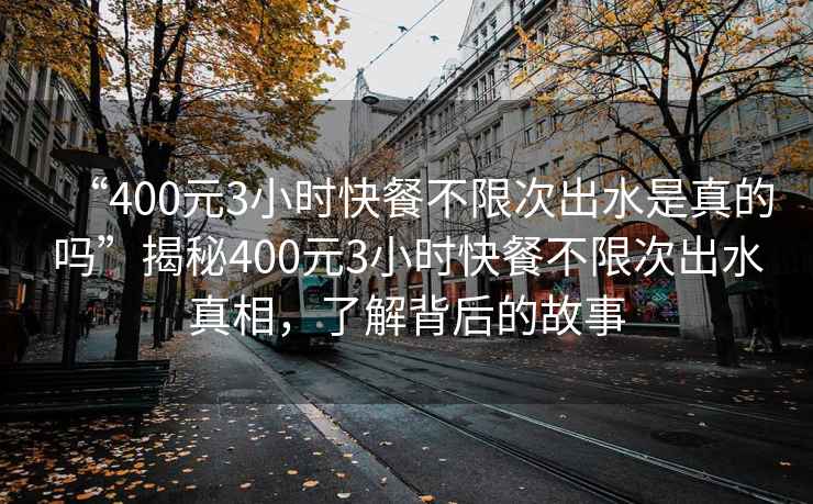 “400元3小時(shí)快餐不限次出水是真的嗎”揭秘400元3小時(shí)快餐不限次出水真相，了解背后的故事