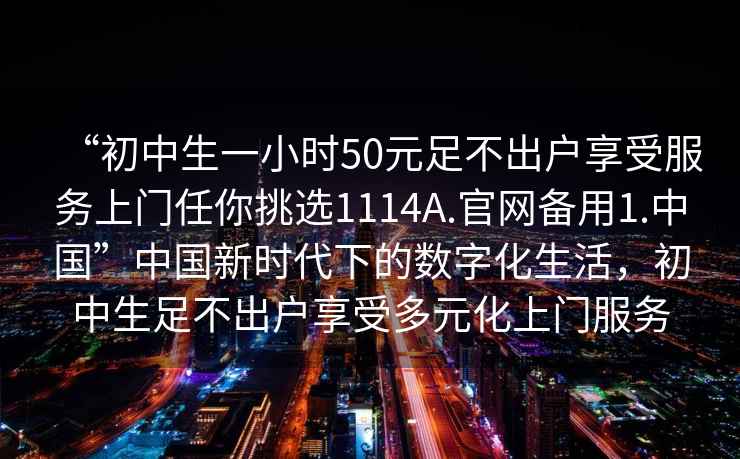 “初中生一小時(shí)50元足不出戶享受服務(wù)上門任你挑選1114A.官網(wǎng)備用1.中國(guó)”中國(guó)新時(shí)代下的數(shù)字化生活，初中生足不出戶享受多元化上門服務(wù)
