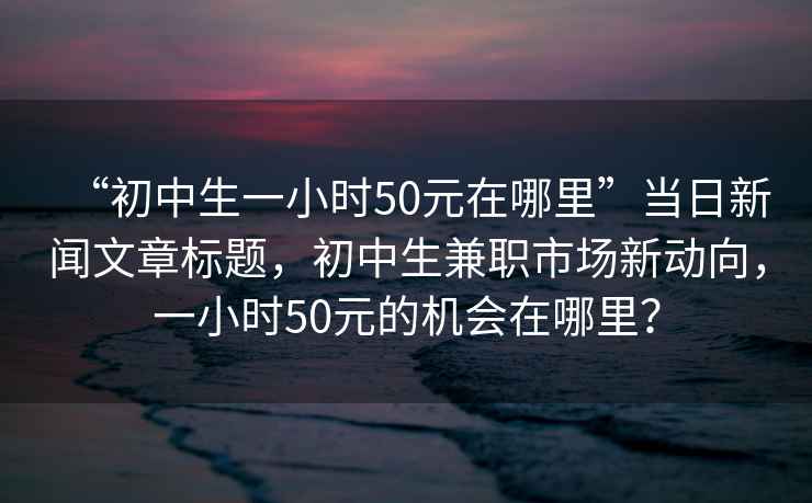 “初中生一小時50元在哪里”當(dāng)日新聞文章標(biāo)題，初中生兼職市場新動向，一小時50元的機會在哪里？