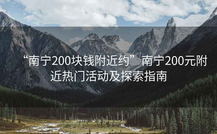 “南寧200塊錢附近約”南寧200元附近熱門活動(dòng)及探索指南