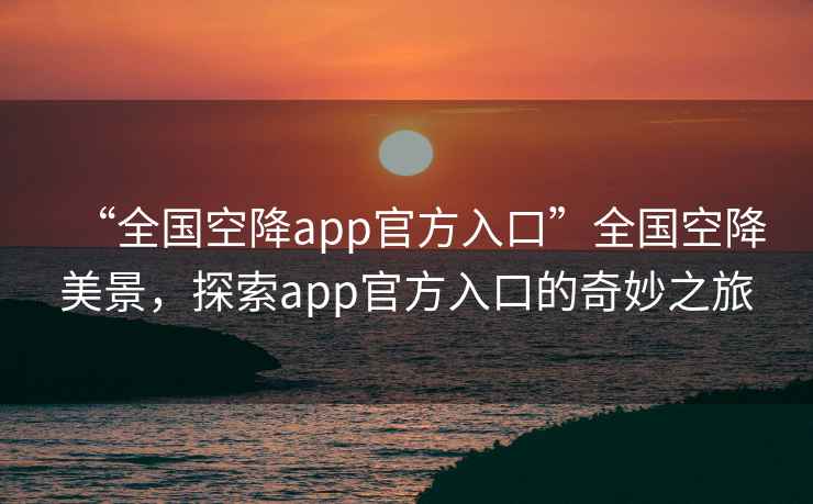 “全國空降app官方入口”全國空降美景，探索app官方入口的奇妙之旅