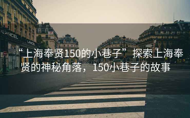 “上海奉賢150的小巷子”探索上海奉賢的神秘角落，150小巷子的故事