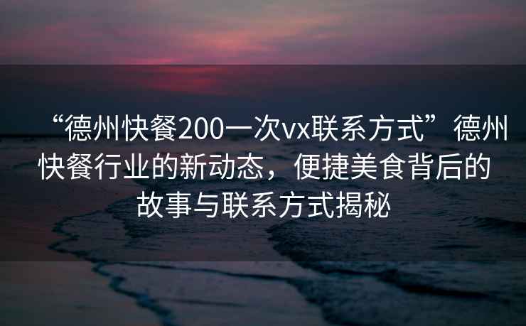 “德州快餐200一次vx聯(lián)系方式”德州快餐行業(yè)的新動態(tài)，便捷美食背后的故事與聯(lián)系方式揭秘