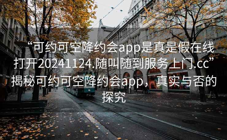 “可約可空降約會app是真是假在線打開20241124.隨叫隨到服務(wù)上門.cc”揭秘可約可空降約會app，真實(shí)與否的探究