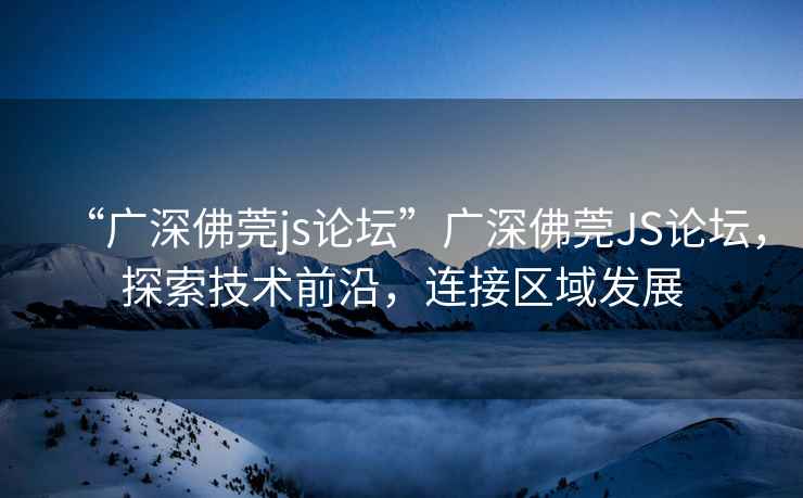 “廣深佛莞js論壇”廣深佛莞JS論壇，探索技術前沿，連接區(qū)域發(fā)展