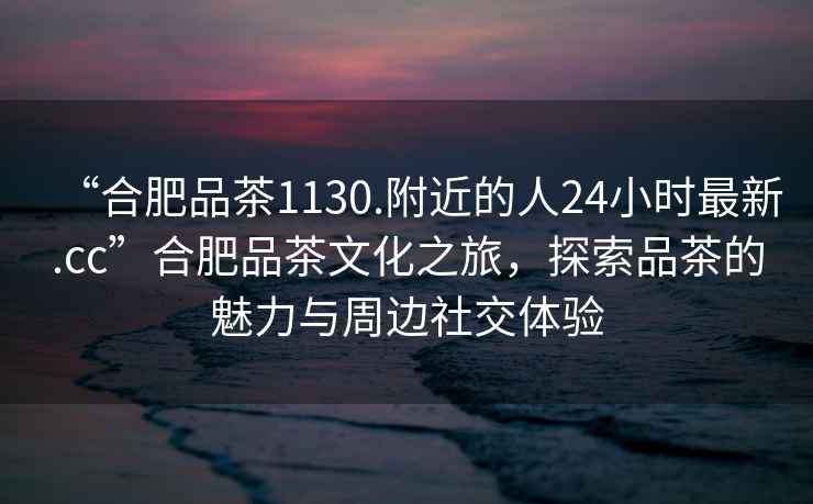 “合肥品茶1130.附近的人24小時最新.cc”合肥品茶文化之旅，探索品茶的魅力與周邊社交體驗(yàn)