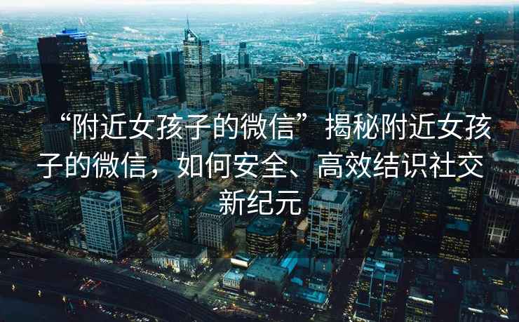 “附近女孩子的微信”揭秘附近女孩子的微信，如何安全、高效結(jié)識(shí)社交新紀(jì)元