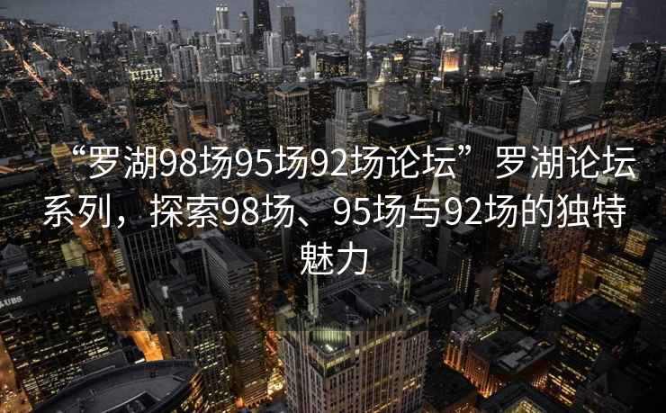 “羅湖98場95場92場論壇”羅湖論壇系列，探索98場、95場與92場的獨特魅力