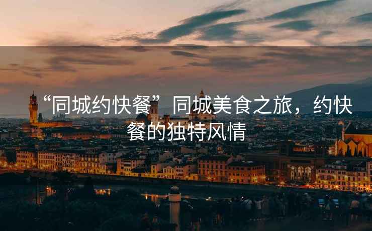 “同城約快餐”同城美食之旅，約快餐的獨特風(fēng)情