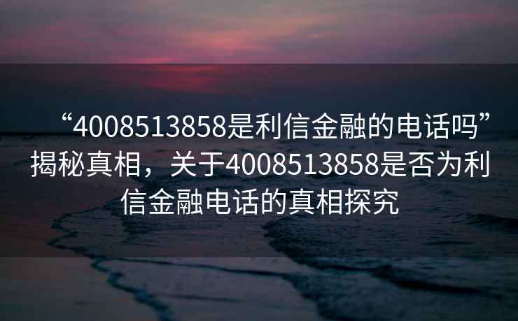 “4008513858是利信金融的電話嗎”揭秘真相，關(guān)于4008513858是否為利信金融電話的真相探究