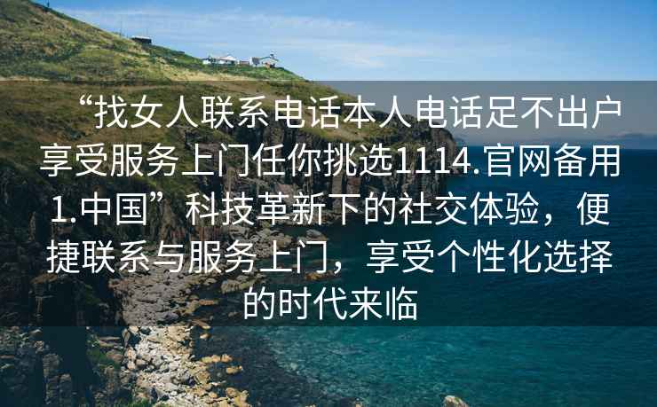 “找女人聯(lián)系電話本人電話足不出戶享受服務(wù)上門任你挑選1114.官網(wǎng)備用1.中國(guó)”科技革新下的社交體驗(yàn)，便捷聯(lián)系與服務(wù)上門，享受個(gè)性化選擇的時(shí)代來臨