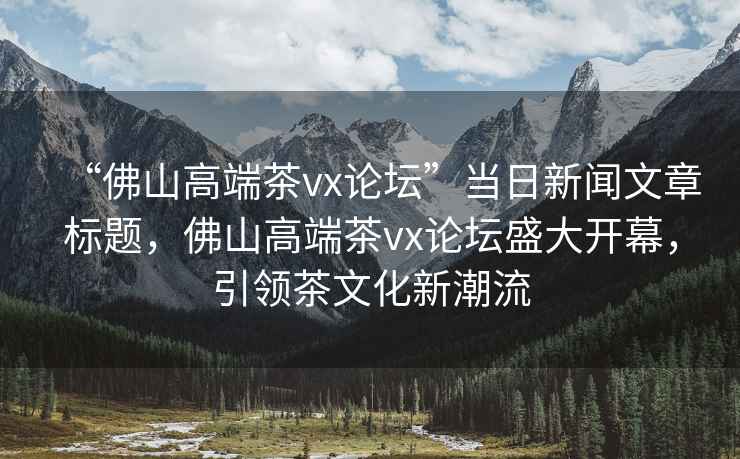 “佛山高端茶vx論壇”當(dāng)日新聞文章標(biāo)題，佛山高端茶vx論壇盛大開幕，引領(lǐng)茶文化新潮流