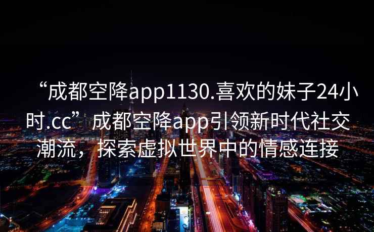“成都空降app1130.喜歡的妹子24小時(shí).cc”成都空降app引領(lǐng)新時(shí)代社交潮流，探索虛擬世界中的情感連接