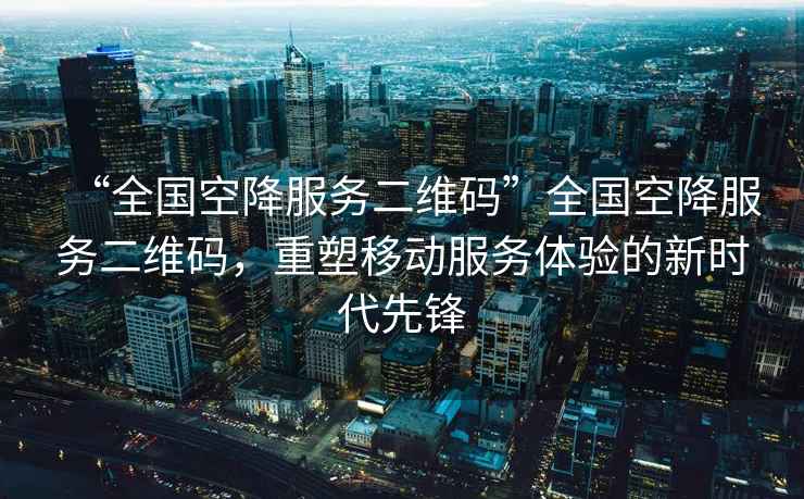 “全國(guó)空降服務(wù)二維碼”全國(guó)空降服務(wù)二維碼，重塑移動(dòng)服務(wù)體驗(yàn)的新時(shí)代先鋒