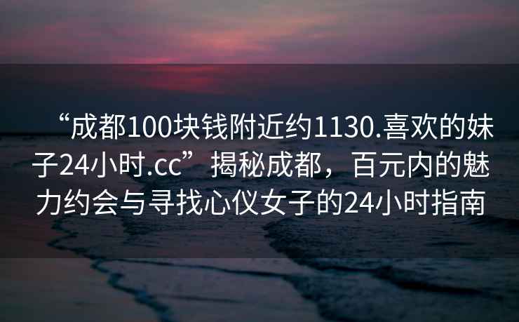 “成都100塊錢附近約1130.喜歡的妹子24小時.cc”揭秘成都，百元內(nèi)的魅力約會與尋找心儀女子的24小時指南