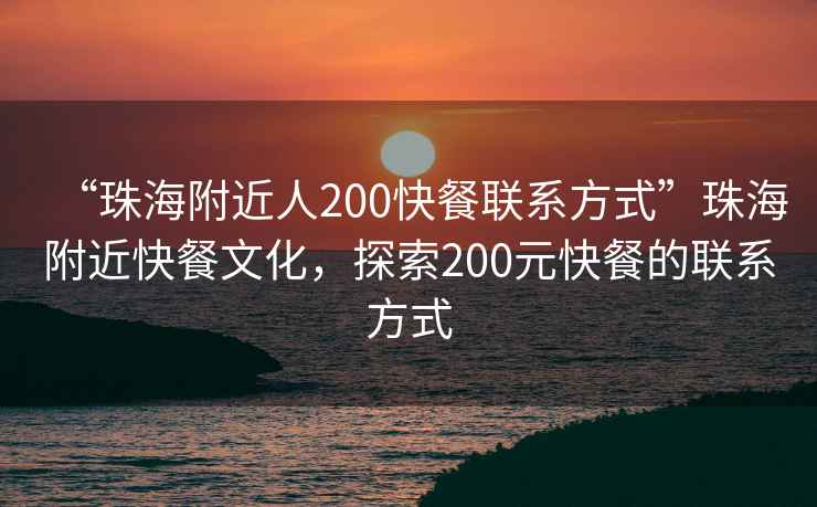 “珠海附近人200快餐聯系方式”珠海附近快餐文化，探索200元快餐的聯系方式