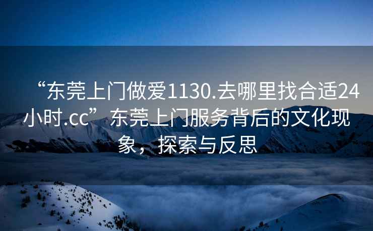 “東莞上門做愛1130.去哪里找合適24小時(shí).cc”東莞上門服務(wù)背后的文化現(xiàn)象，探索與反思