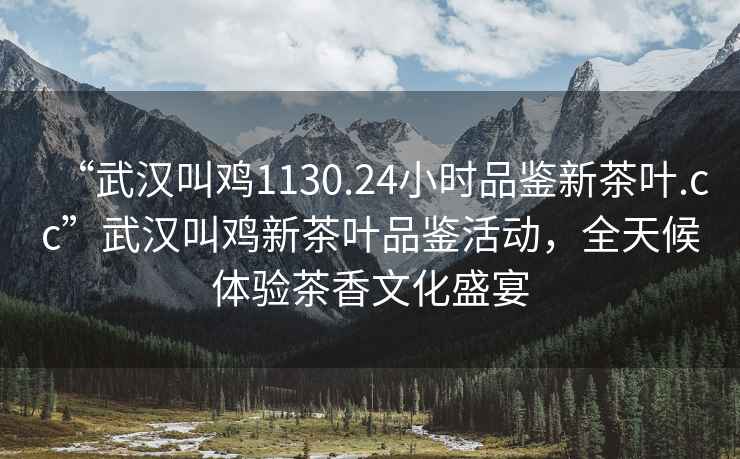 “武漢叫雞1130.24小時(shí)品鑒新茶葉.cc”武漢叫雞新茶葉品鑒活動(dòng)，全天候體驗(yàn)茶香文化盛宴