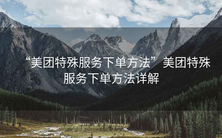 “美團特殊服務(wù)下單方法”美團特殊服務(wù)下單方法詳解