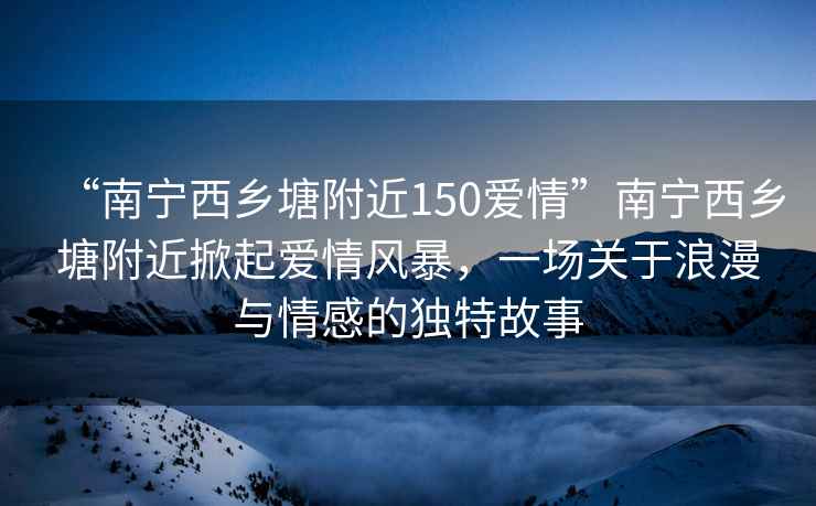 “南寧西鄉(xiāng)塘附近150愛情”南寧西鄉(xiāng)塘附近掀起愛情風(fēng)暴，一場關(guān)于浪漫與情感的獨(dú)特故事