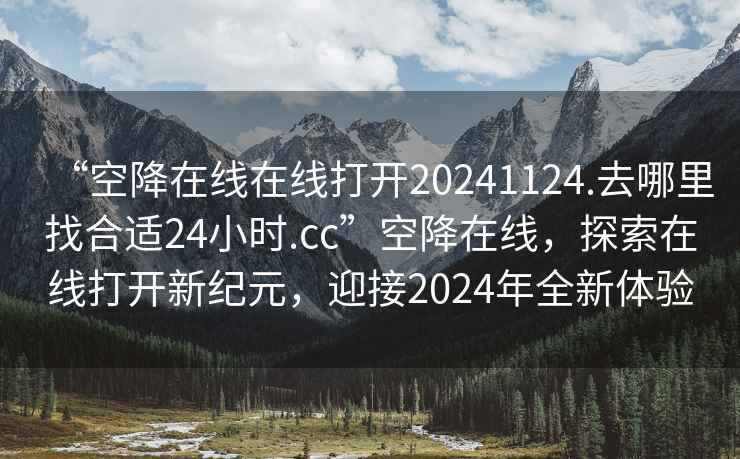 “空降在線在線打開20241124.去哪里找合適24小時.cc”空降在線，探索在線打開新紀(jì)元，迎接2024年全新體驗(yàn)