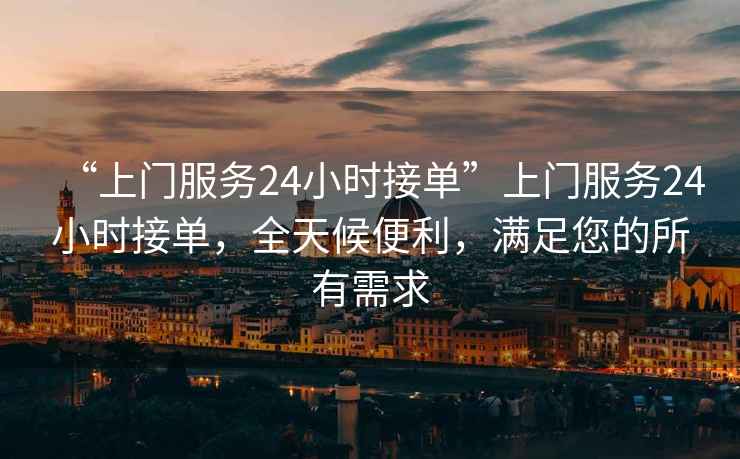 “上門服務(wù)24小時(shí)接單”上門服務(wù)24小時(shí)接單，全天候便利，滿足您的所有需求