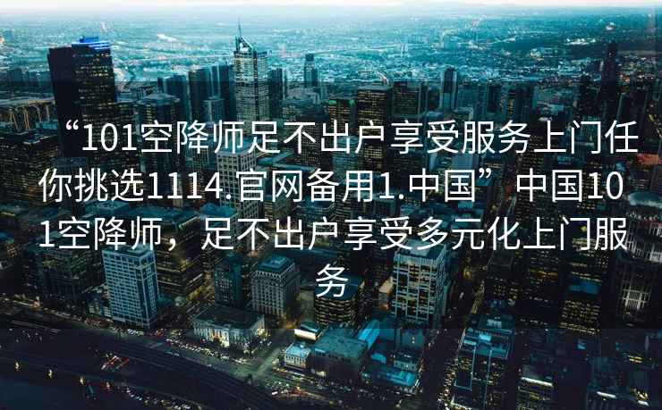 “101空降師足不出戶享受服務上門任你挑選1114.官網(wǎng)備用1.中國”中國101空降師，足不出戶享受多元化上門服務
