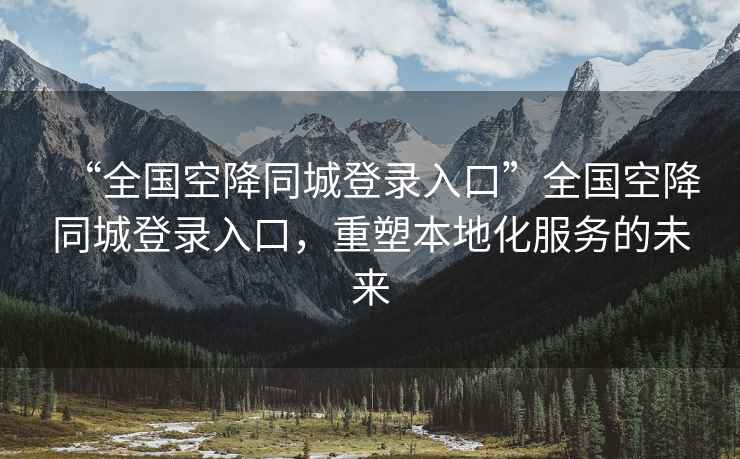 “全國空降同城登錄入口”全國空降同城登錄入口，重塑本地化服務的未來