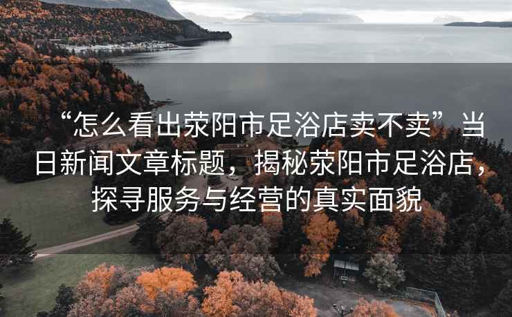 “怎么看出滎陽市足浴店賣不賣”當(dāng)日新聞文章標(biāo)題，揭秘滎陽市足浴店，探尋服務(wù)與經(jīng)營的真實面貌