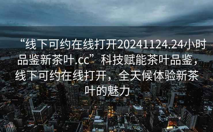 “線下可約在線打開20241124.24小時品鑒新茶葉.cc”科技賦能茶葉品鑒，線下可約在線打開，全天候體驗新茶葉的魅力