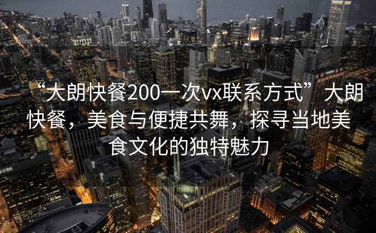 “大朗快餐200一次vx聯(lián)系方式”大朗快餐，美食與便捷共舞，探尋當(dāng)?shù)孛朗澄幕莫?dú)特魅力