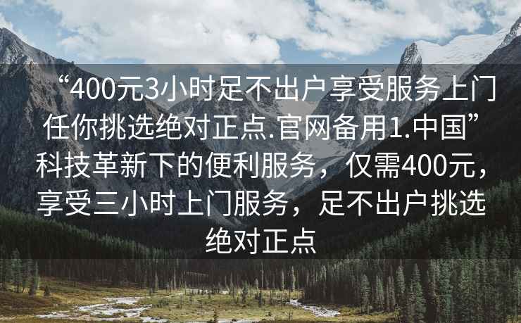 “400元3小時(shí)足不出戶享受服務(wù)上門任你挑選絕對正點(diǎn).官網(wǎng)備用1.中國”科技革新下的便利服務(wù)，僅需400元，享受三小時(shí)上門服務(wù)，足不出戶挑選絕對正點(diǎn)