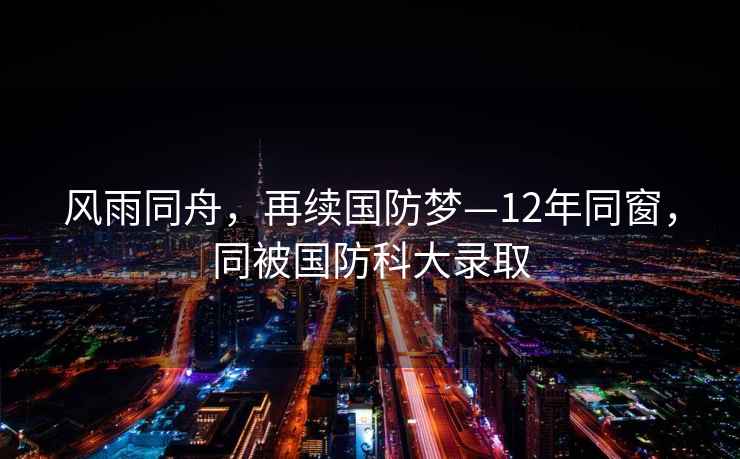 風(fēng)雨同舟，再續(xù)國防夢—12年同窗，同被國防科大錄取