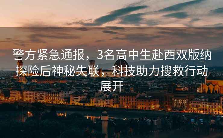 警方緊急通報(bào)，3名高中生赴西雙版納探險(xiǎn)后神秘失聯(lián)，科技助力搜救行動(dòng)展開