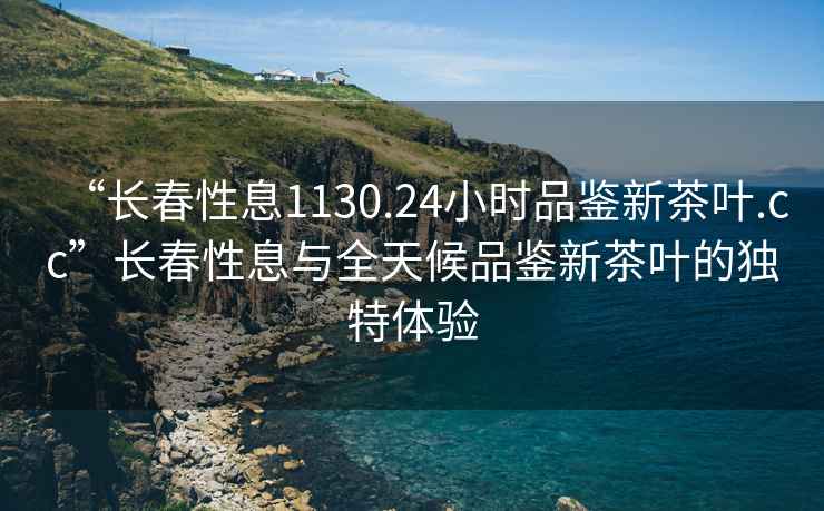 “長(zhǎng)春性息1130.24小時(shí)品鑒新茶葉.cc”長(zhǎng)春性息與全天候品鑒新茶葉的獨(dú)特體驗(yàn)
