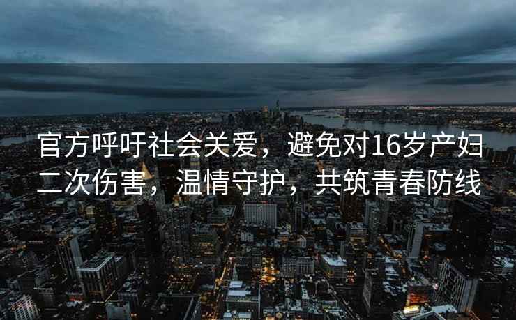 官方呼吁社會關(guān)愛，避免對16歲產(chǎn)婦二次傷害，溫情守護，共筑青春防線