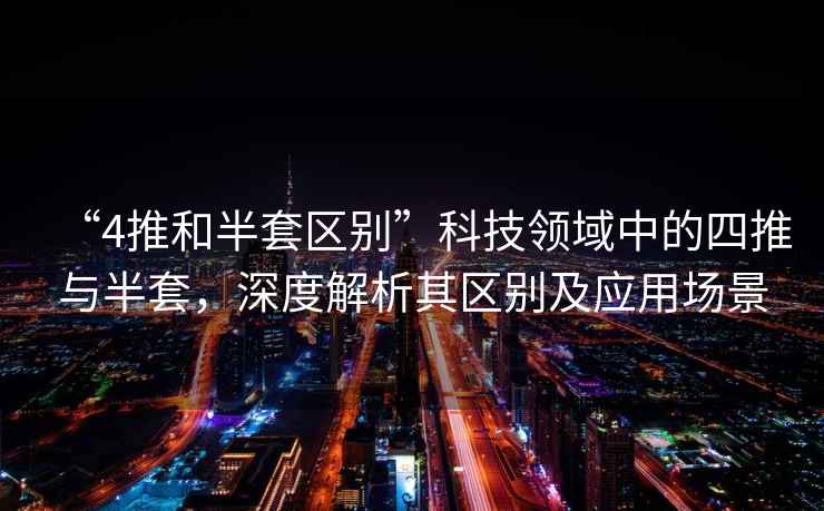 “4推和半套區(qū)別”科技領(lǐng)域中的四推與半套，深度解析其區(qū)別及應(yīng)用場(chǎng)景