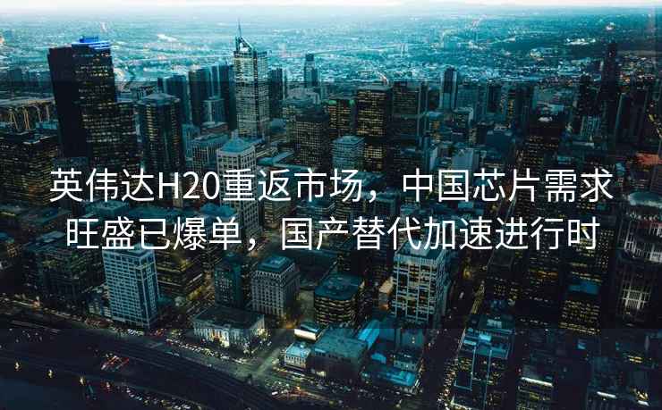 英偉達(dá)H20重返市場，中國芯片需求旺盛已爆單，國產(chǎn)替代加速進(jìn)行時