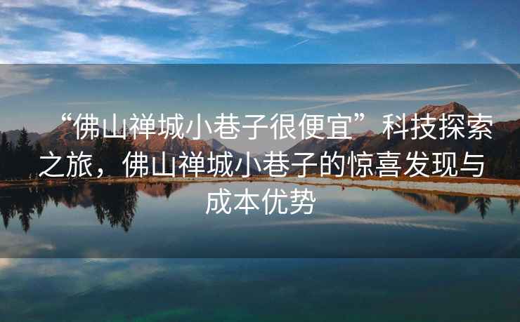 “佛山禪城小巷子很便宜”科技探索之旅，佛山禪城小巷子的驚喜發(fā)現(xiàn)與成本優(yōu)勢