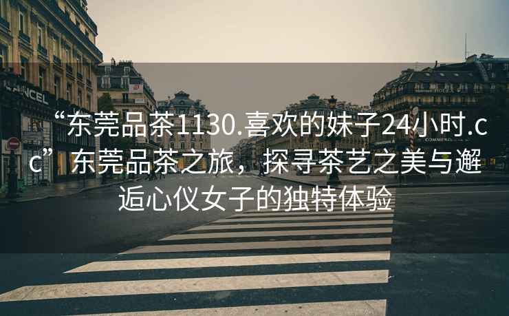 “東莞品茶1130.喜歡的妹子24小時.cc”東莞品茶之旅，探尋茶藝之美與邂逅心儀女子的獨特體驗