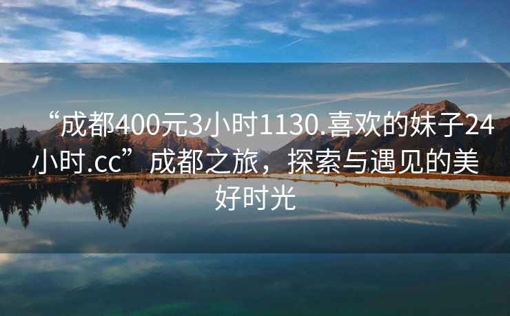 “成都400元3小時(shí)1130.喜歡的妹子24小時(shí).cc”成都之旅，探索與遇見的美好時(shí)光