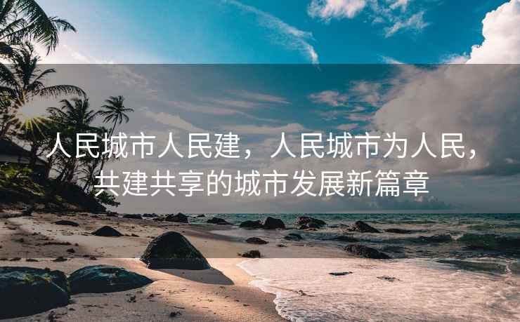 人民城市人民建，人民城市為人民，共建共享的城市發(fā)展新篇章