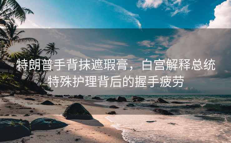 特朗普手背抹遮瑕膏，白宮解釋總統(tǒng)特殊護理背后的握手疲勞