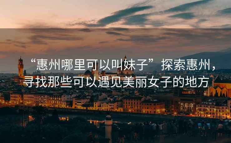 “惠州哪里可以叫妹子”探索惠州，尋找那些可以遇見(jiàn)美麗女子的地方