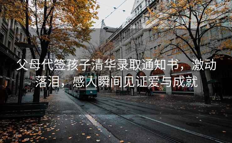 父母代簽孩子清華錄取通知書(shū)，激動(dòng)落淚，感人瞬間見(jiàn)證愛(ài)與成就