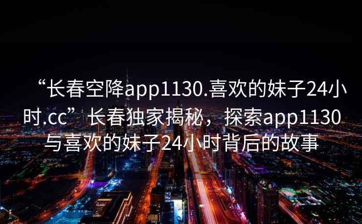 “長春空降app1130.喜歡的妹子24小時.cc”長春獨家揭秘，探索app1130與喜歡的妹子24小時背后的故事