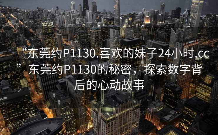 “東莞約P1130.喜歡的妹子24小時(shí).cc”東莞約P1130的秘密，探索數(shù)字背后的心動(dòng)故事