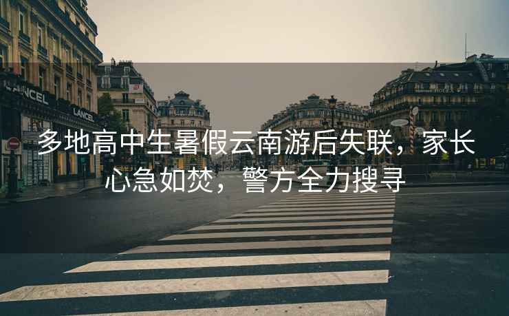 多地高中生暑假云南游后失聯(lián)，家長心急如焚，警方全力搜尋