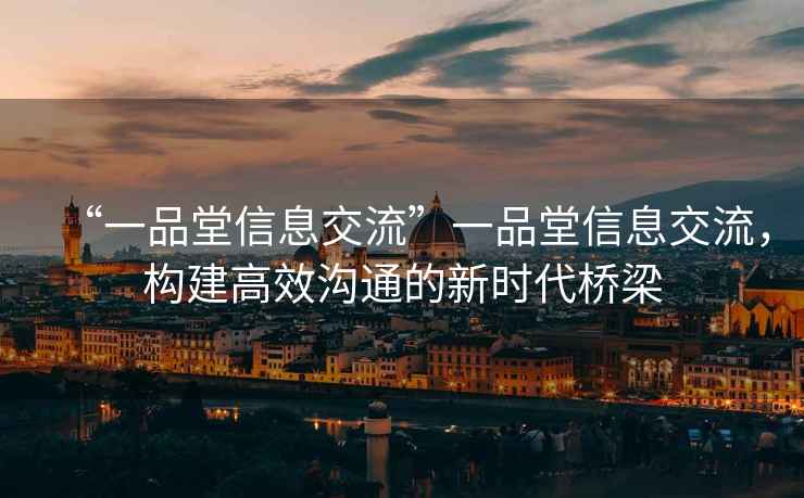 “一品堂信息交流”一品堂信息交流，構(gòu)建高效溝通的新時代橋梁