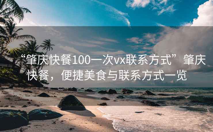“肇慶快餐100一次vx聯(lián)系方式”肇慶快餐，便捷美食與聯(lián)系方式一覽